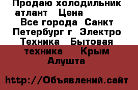 Продаю холодильник атлант › Цена ­ 5 500 - Все города, Санкт-Петербург г. Электро-Техника » Бытовая техника   . Крым,Алушта